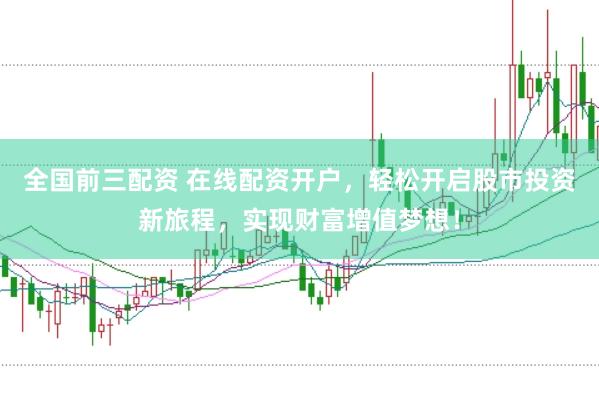 全国前三配资 在线配资开户，轻松开启股市投资新旅程，实现财富增值梦想！