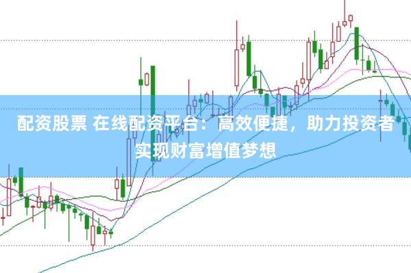 配资股票 在线配资平台：高效便捷，助力投资者实现财富增值梦想