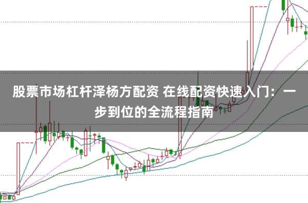 股票市场杠杆泽杨方配资 在线配资快速入门：一步到位的全流程指南
