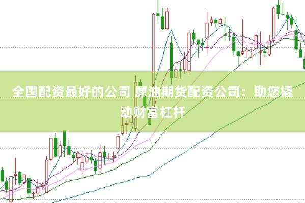 全国配资最好的公司 原油期货配资公司：助您撬动财富杠杆