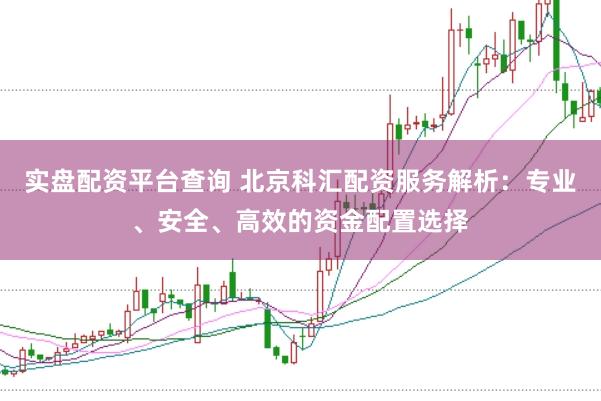 实盘配资平台查询 北京科汇配资服务解析：专业、安全、高效的资金配置选择