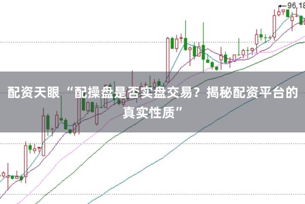 配资天眼 “配操盘是否实盘交易？揭秘配资平台的真实性质”