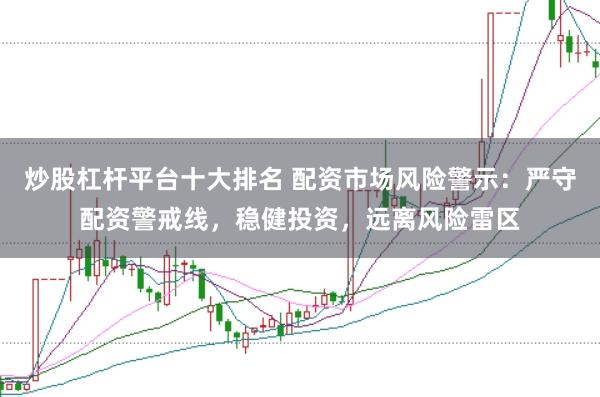 炒股杠杆平台十大排名 配资市场风险警示：严守配资警戒线，稳健投资，远离风险雷区