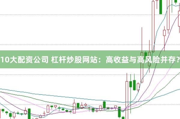 10大配资公司 杠杆炒股网站：高收益与高风险并存？