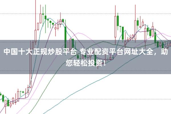 中国十大正规炒股平台 专业配资平台网址大全，助您轻松投资！