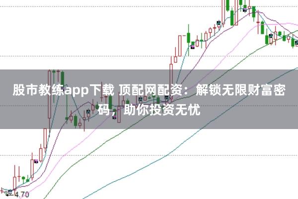股市教练app下载 顶配网配资：解锁无限财富密码，助你投资无忧