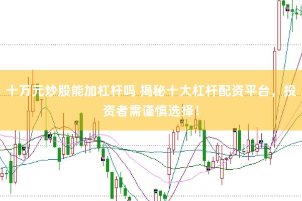十万元炒股能加杠杆吗 揭秘十大杠杆配资平台，投资者需谨慎选择！