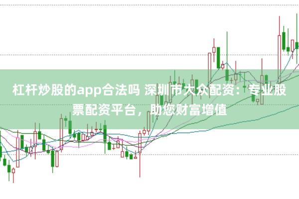 杠杆炒股的app合法吗 深圳市大众配资：专业股票配资平台，助您财富增值