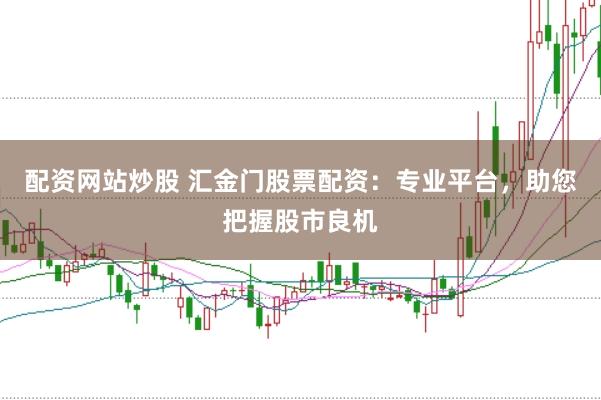 配资网站炒股 汇金门股票配资：专业平台，助您把握股市良机