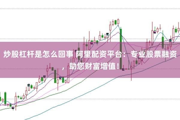 炒股杠杆是怎么回事 阿里配资平台：专业股票融资，助您财富增值！
