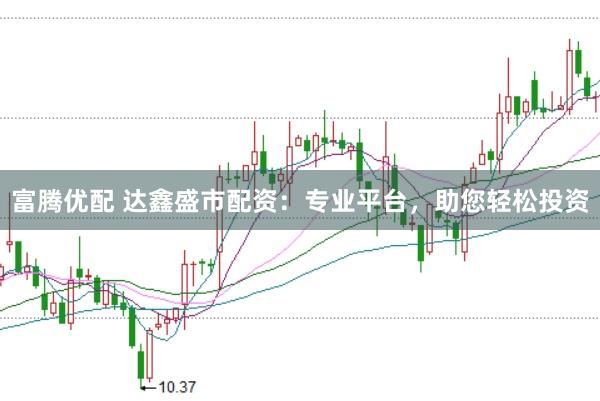 富腾优配 达鑫盛市配资：专业平台，助您轻松投资