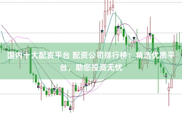 国内十大配资平台 配资公司排行榜：精选优质平台，助您投资无忧