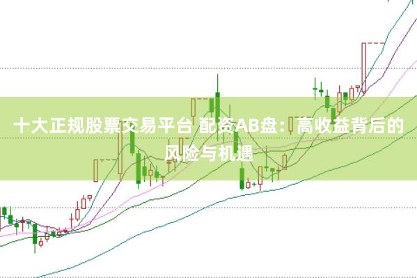 十大正规股票交易平台 配资AB盘：高收益背后的风险与机遇