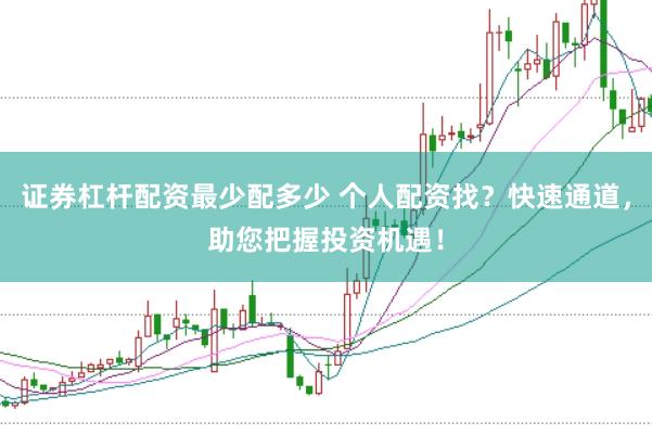 证券杠杆配资最少配多少 个人配资找？快速通道，助您把握投资机遇！
