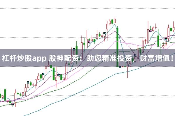 杠杆炒股app 股神配资：助您精准投资，财富增值！