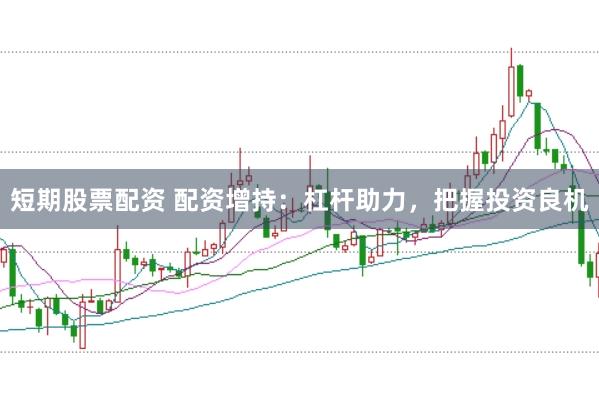 短期股票配资 配资增持：杠杆助力，把握投资良机