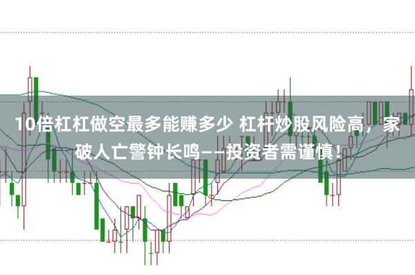 10倍杠杠做空最多能赚多少 杠杆炒股风险高，家破人亡警钟长鸣——投资者需谨慎！