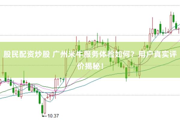 股民配资炒股 广州米牛服务体验如何？用户真实评价揭秘！