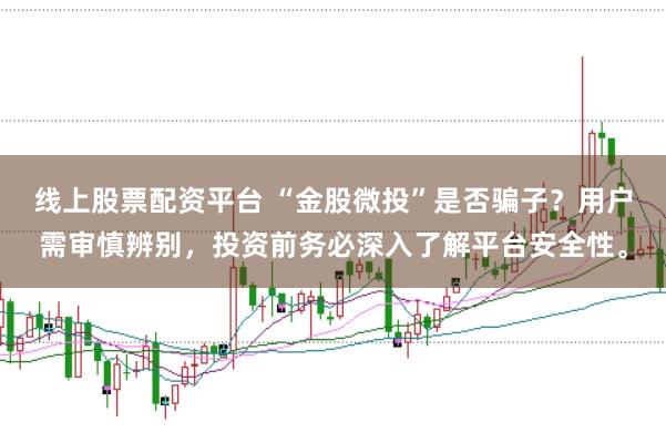 线上股票配资平台 “金股微投”是否骗子？用户需审慎辨别，投资前务必深入了解平台安全性。