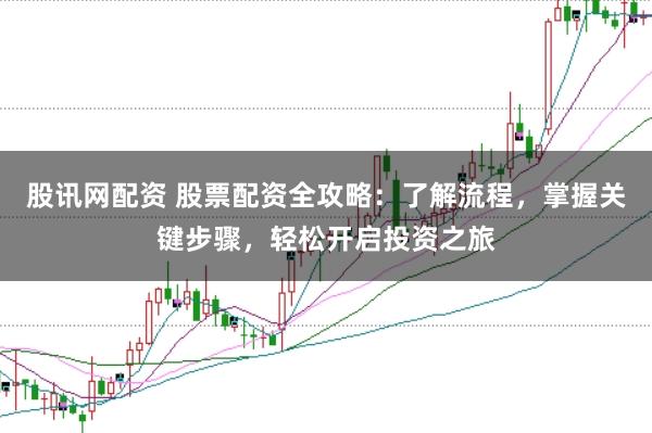股讯网配资 股票配资全攻略：了解流程，掌握关键步骤，轻松开启投资之旅