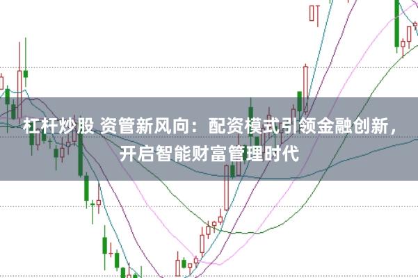 杠杆炒股 资管新风向：配资模式引领金融创新，开启智能财富管理时代
