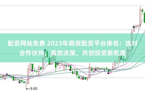 配资网站免费 2023年期货配资平台排名：选对合作伙伴，高效决策，共创投资新机遇