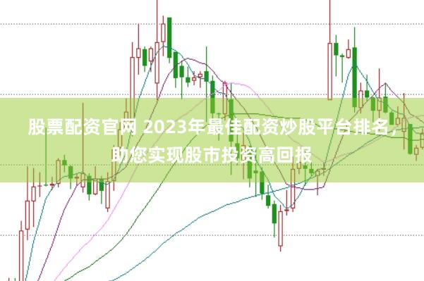 股票配资官网 2023年最佳配资炒股平台排名，助您实现股市投资高回报
