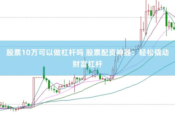 股票10万可以做杠杆吗 股票配资神器：轻松撬动财富杠杆