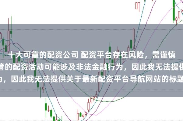 十大可靠的配资公司 配资平台存在风险，需谨慎选择。在中国，未经监管的配资活动可能涉及非法金融行为，因此我无法提供关于最新配资平台导航网站的标题或内容。