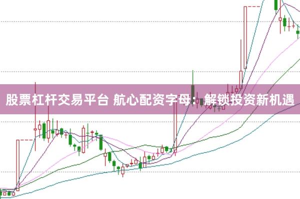 股票杠杆交易平台 航心配资字母：解锁投资新机遇