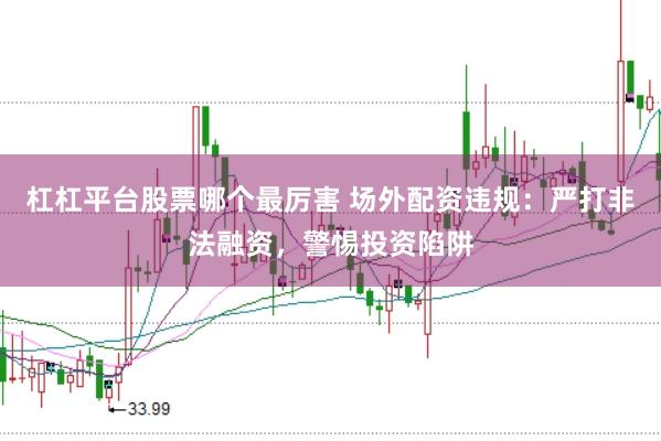 杠杠平台股票哪个最厉害 场外配资违规：严打非法融资，警惕投资陷阱