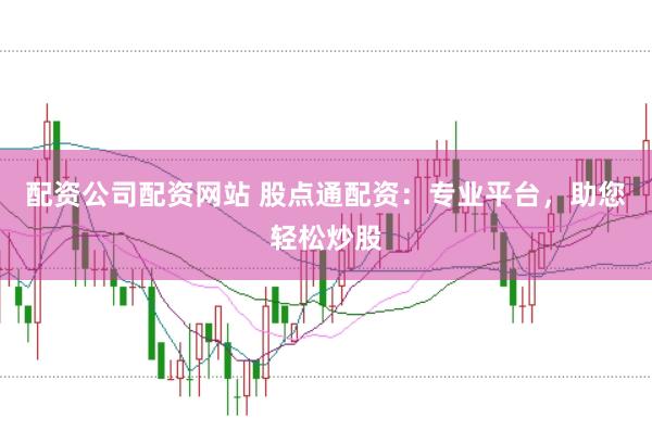 配资公司配资网站 股点通配资：专业平台，助您轻松炒股