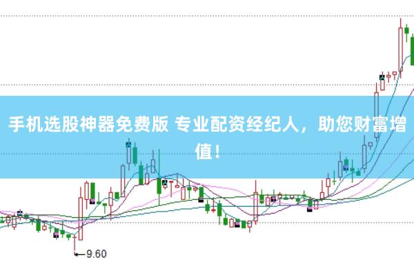 手机选股神器免费版 专业配资经纪人，助您财富增值！