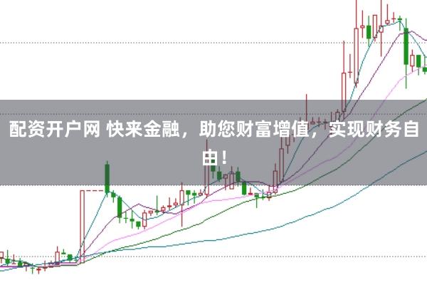 配资开户网 快来金融，助您财富增值，实现财务自由！