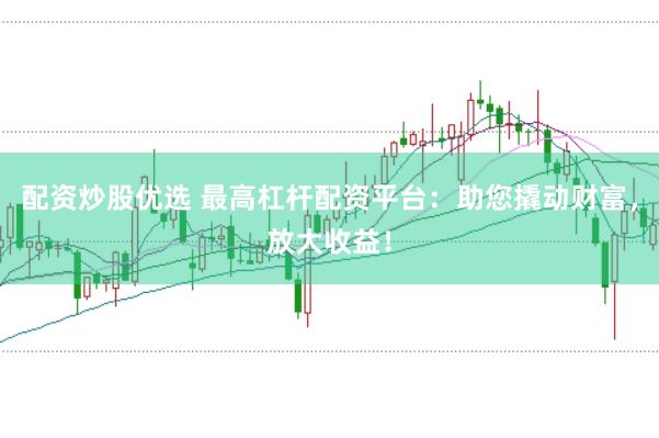 配资炒股优选 最高杠杆配资平台：助您撬动财富，放大收益！