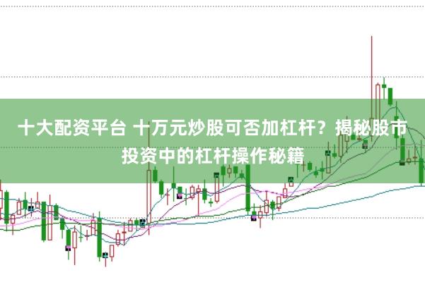 十大配资平台 十万元炒股可否加杠杆？揭秘股市投资中的杠杆操作秘籍