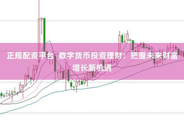 正规配资平台  数字货币投资理财：把握未来财富增长新机遇
