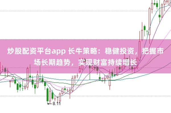 炒股配资平台app 长牛策略：稳健投资，把握市场长期趋势，实现财富持续增长