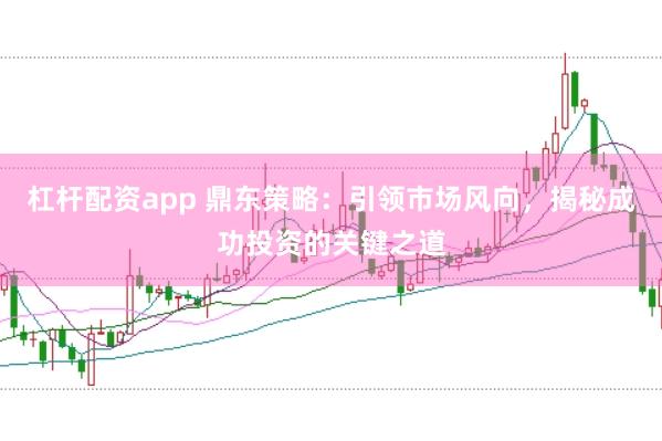 杠杆配资app 鼎东策略：引领市场风向，揭秘成功投资的关键之道