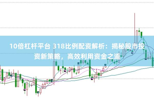 10倍杠杆平台 318比例配资解析：揭秘股市投资新策略，高效利用资金之道