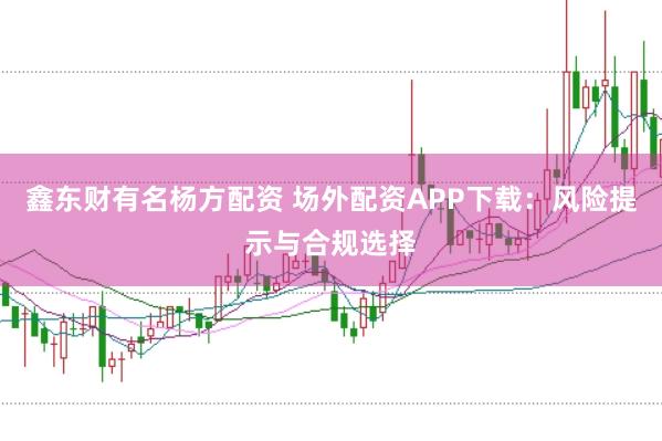 鑫东财有名杨方配资 场外配资APP下载：风险提示与合规选择