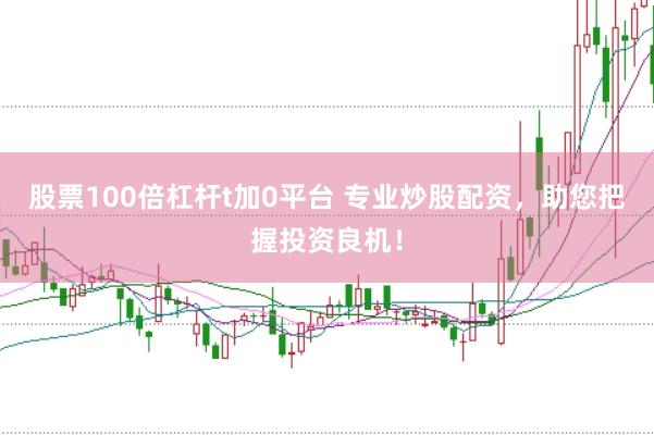 股票100倍杠杆t加0平台 专业炒股配资，助您把握投资良机！