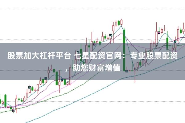 股票加大杠杆平台 七星配资官网：专业股票配资，助您财富增值
