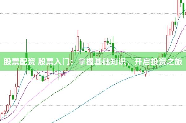 股票配资 股票入门：掌握基础知识，开启投资之旅