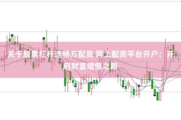 关于股票杠杆选杨方配资 网上配资平台开户：开启财富增值之路