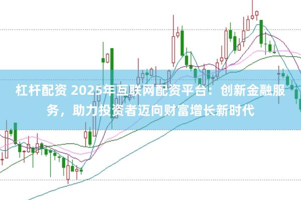 杠杆配资 2025年互联网配资平台：创新金融服务，助力投资者迈向财富增长新时代