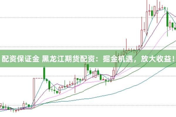配资保证金 黑龙江期货配资：掘金机遇，放大收益！