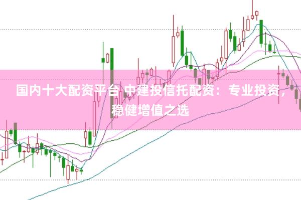 国内十大配资平台 中建投信托配资：专业投资，稳健增值之选
