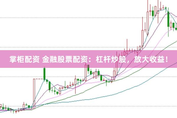 掌柜配资 金融股票配资：杠杆炒股，放大收益！