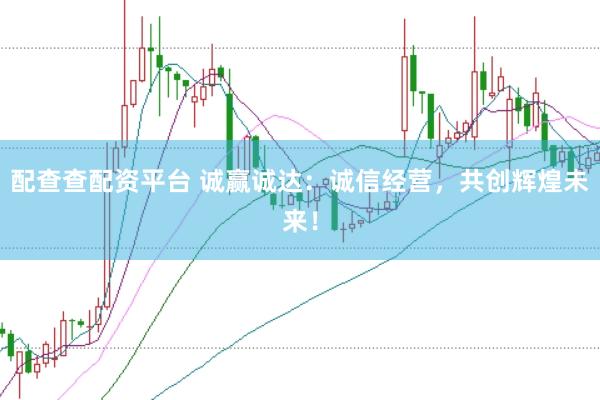 配查查配资平台 诚赢诚达：诚信经营，共创辉煌未来！